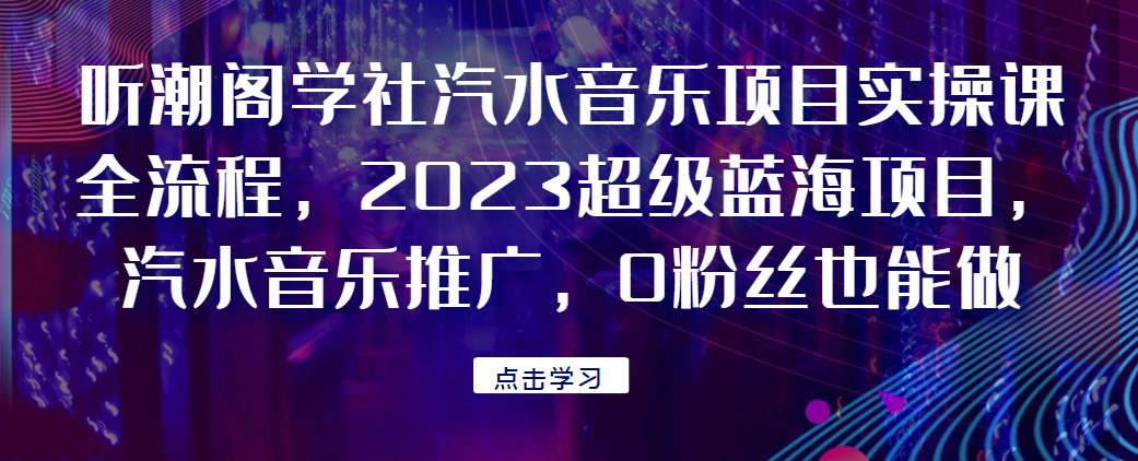 听潮阁学社汽水音乐项目实操课全流程，2023超级蓝海项目，汽水音乐推广，0粉丝也能做！网赚项目-副业赚钱-互联网创业-资源整合大蓝科技