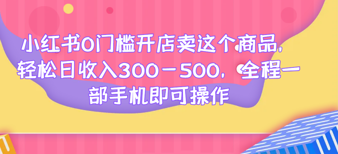 小红书0门槛开店卖这个商品，轻松日收入300-500，全程一部手机即可操作网赚项目-副业赚钱-互联网创业-资源整合大蓝科技